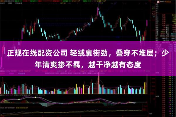 正规在线配资公司 轻绒裹街劲，叠穿不堆层；少年清爽掺不羁，越干净越有态度