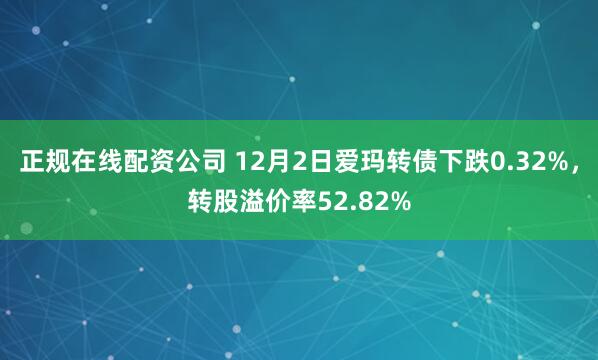 正规在线配资公司 12月2日爱玛转债下跌0.32%，转股溢价率52.82%