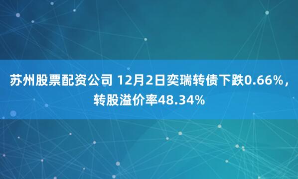 苏州股票配资公司 12月2日奕瑞转债下跌0.66%，转股溢价率48.34%