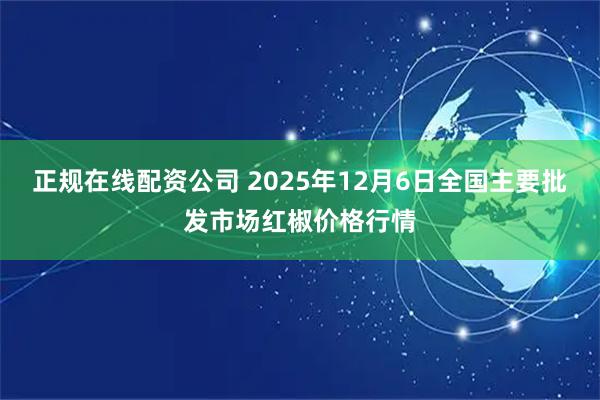 正规在线配资公司 2025年12月6日全国主要批发市场红椒价格行情
