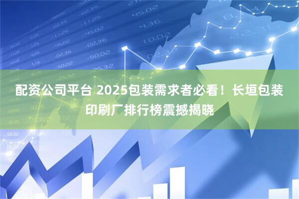 配资公司平台 2025包装需求者必看！长垣包装印刷厂排行榜震撼揭晓
