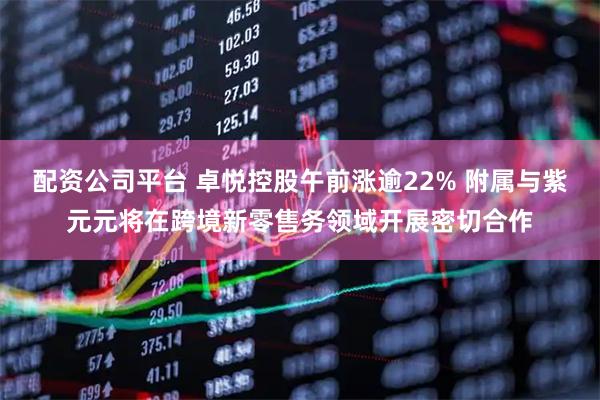 配资公司平台 卓悦控股午前涨逾22% 附属与紫元元将在跨境新零售务领域开展密切合作