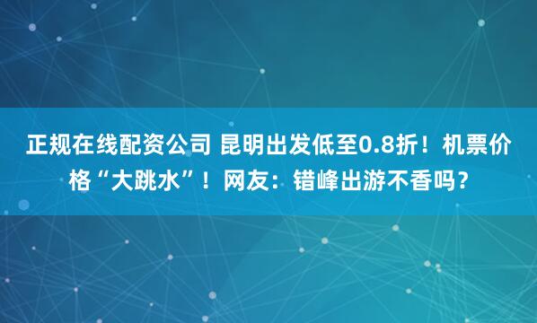 正规在线配资公司 昆明出发低至0.8折！机票价格“大跳水”！网友：错峰出游不香吗？