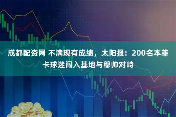 成都配资网 不满现有成绩，太阳报：200名本菲卡球迷闯入基地与穆帅对峙