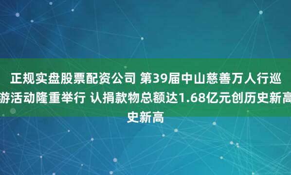 正规实盘股票配资公司 第39届中山慈善万人行巡游活动隆重举行 认捐款物总额达1.68亿元创历史新高