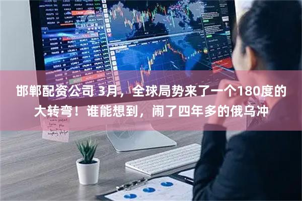 邯郸配资公司 3月,全球局势来了一个180度的大转弯!谁能想到,闹了四年多的俄乌冲