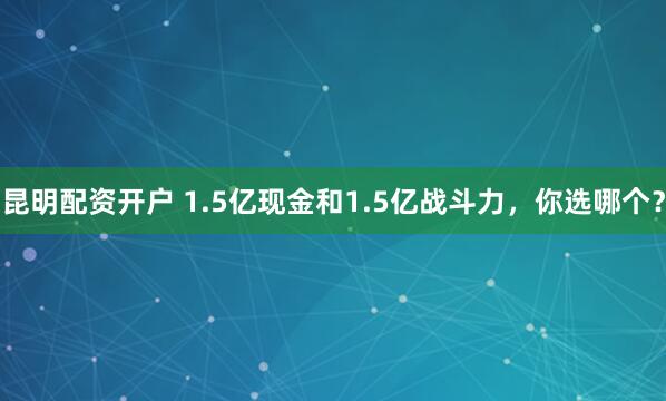 昆明配资开户 1.5亿现金和1.5亿战斗力,你选哪个?