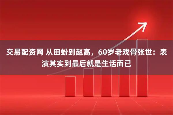 交易配资网 从田蚡到赵高,60岁老戏骨张世:表演其实到最后就是生活而已