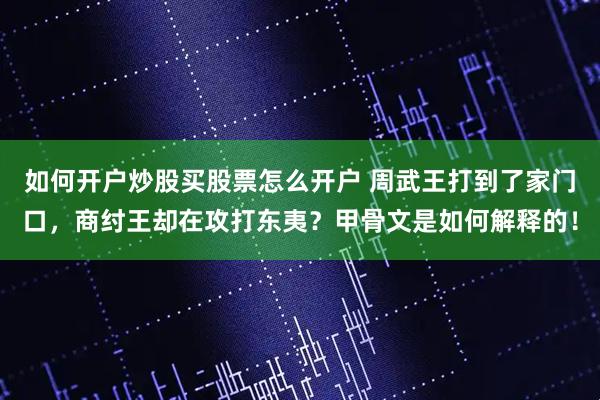 如何开户炒股买股票怎么开户 周武王打到了家门口，商纣王却在攻打东夷？甲骨文是如何解释的！