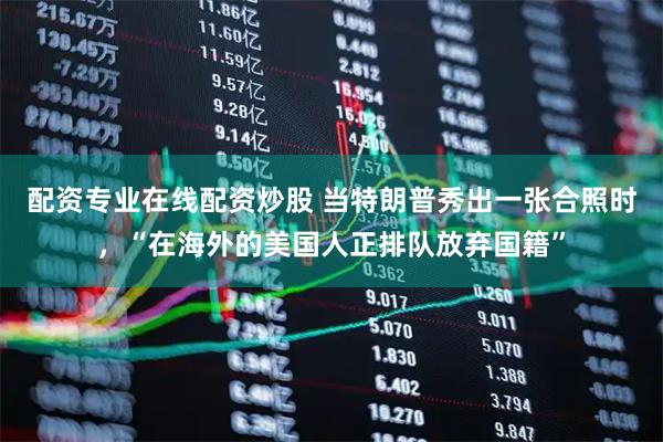 配资专业在线配资炒股 当特朗普秀出一张合照时，“在海外的美国人正排队放弃国籍”