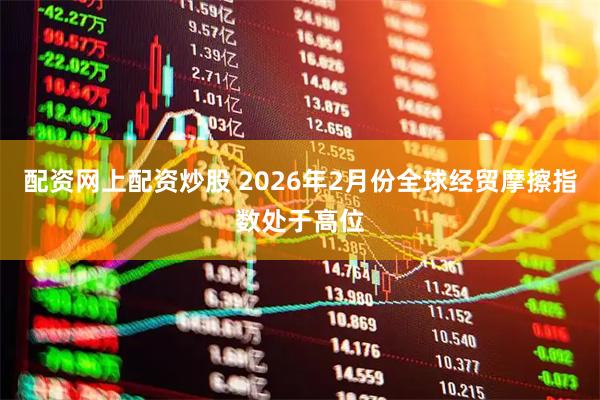 配资网上配资炒股 2026年2月份全球经贸摩擦指数处于高位