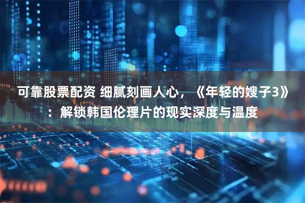 可靠股票配资 细腻刻画人心，《年轻的嫂子3》：解锁韩国伦理片的现实深度与温度