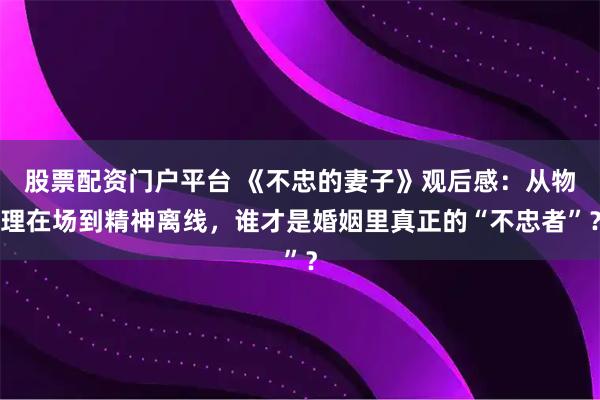 股票配资门户平台 《不忠的妻子》观后感：从物理在场到精神离线，谁才是婚姻里真正的“不忠者”？