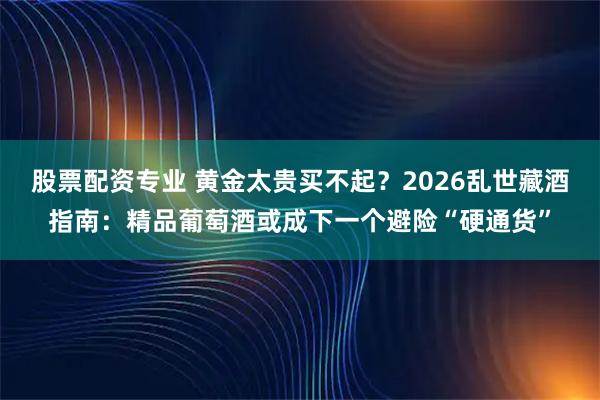 股票配资专业 黄金太贵买不起？2026乱世藏酒指南：精品葡萄酒或成下一个避险“硬通货”