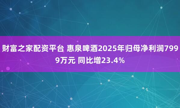 财富之家配资平台 惠泉啤酒2025年归母净利润7999万元 同比增23.4%