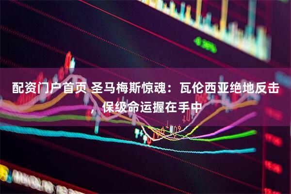 配资门户首页 圣马梅斯惊魂：瓦伦西亚绝地反击，保级命运握在手中