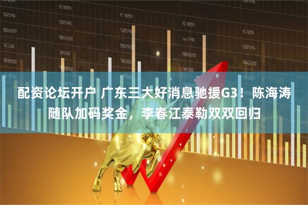 配资论坛开户 广东三大好消息驰援G3！陈海涛随队加码奖金，李春江泰勒双双回归