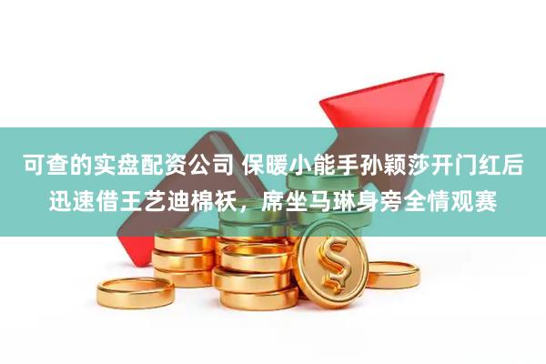 可查的实盘配资公司 保暖小能手孙颖莎开门红后迅速借王艺迪棉袄，席坐马琳身旁全情观赛