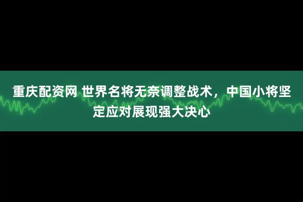 重庆配资网 世界名将无奈调整战术，中国小将坚定应对展现强大决心