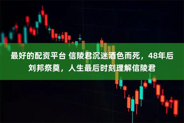 最好的配资平台 信陵君沉迷酒色而死，48年后刘邦祭奠，人生最后时刻理解信陵君