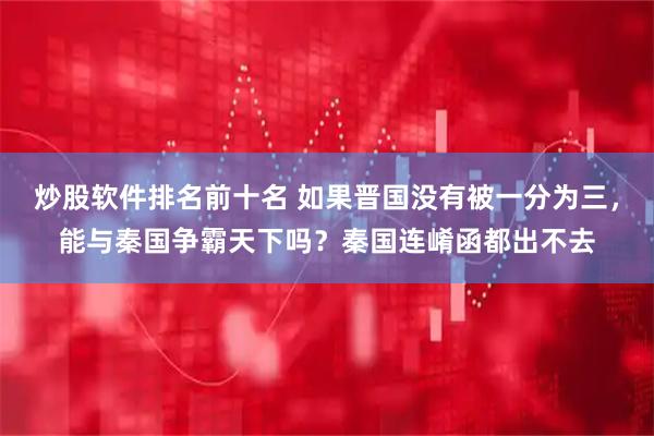 炒股软件排名前十名 如果晋国没有被一分为三，能与秦国争霸天下吗？秦国连崤函都出不去