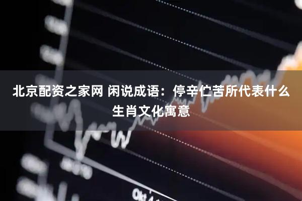 北京配资之家网 闲说成语：停辛伫苦所代表什么生肖文化寓意