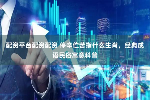 配资平台配资配资 停辛伫苦指什么生肖，经典成语民俗寓意科普