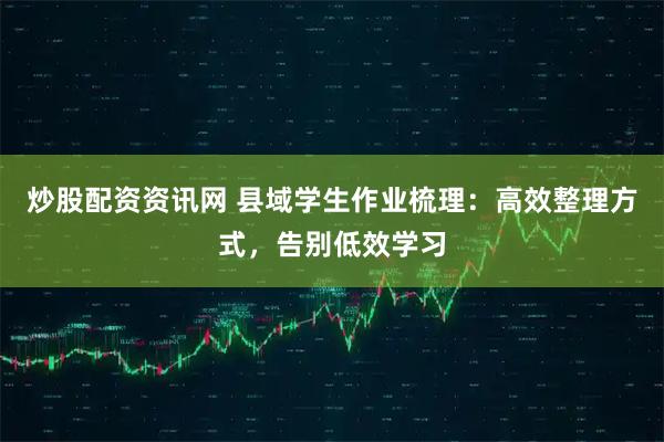 炒股配资资讯网 县域学生作业梳理：高效整理方式，告别低效学习