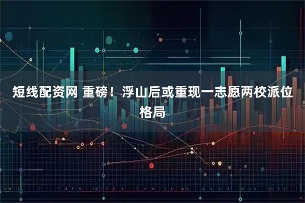 短线配资网 重磅！浮山后或重现一志愿两校派位格局