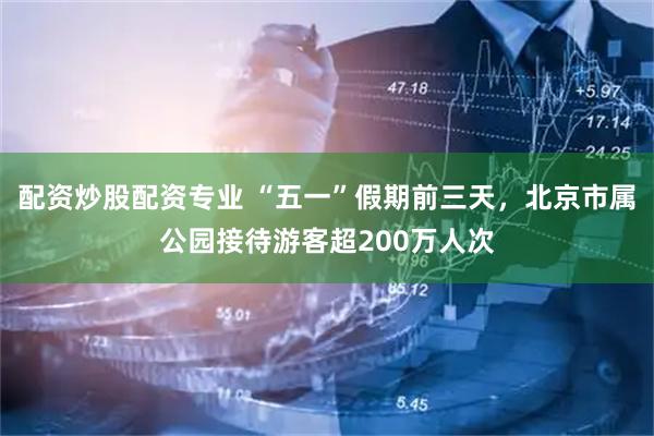 配资炒股配资专业 “五一”假期前三天，北京市属公园接待游客超200万人次