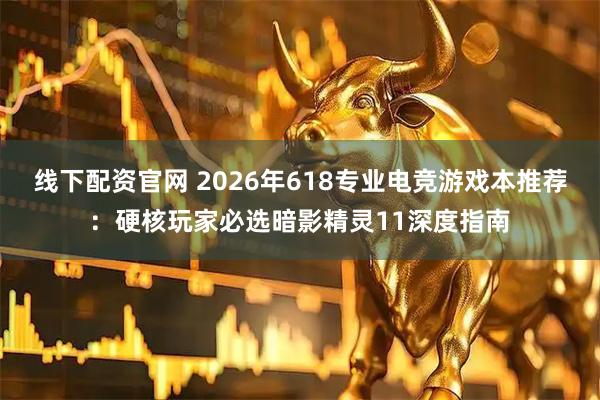 线下配资官网 2026年618专业电竞游戏本推荐：硬核玩家必选暗影精灵11深度指南
