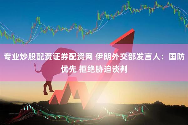 专业炒股配资证券配资网 伊朗外交部发言人：国防优先 拒绝胁迫谈判