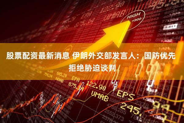 股票配资最新消息 伊朗外交部发言人：国防优先 拒绝胁迫谈判