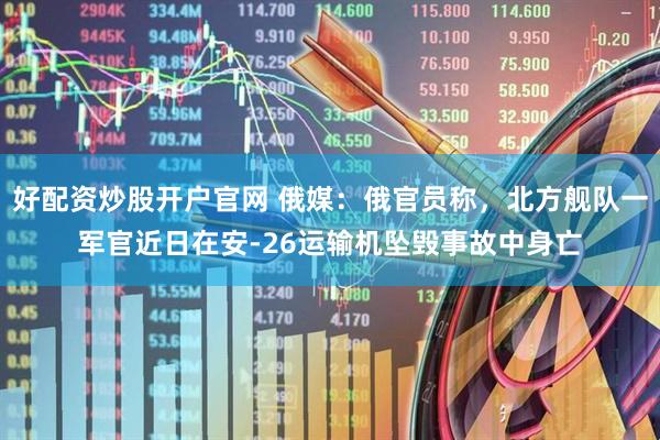 好配资炒股开户官网 俄媒：俄官员称，北方舰队一军官近日在安-26运输机坠毁事故中身亡