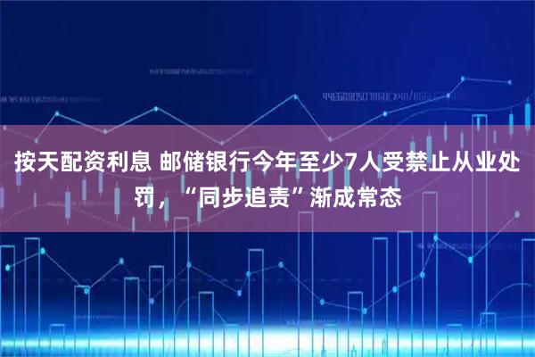 按天配资利息 邮储银行今年至少7人受禁止从业处罚，“同步追责”渐成常态