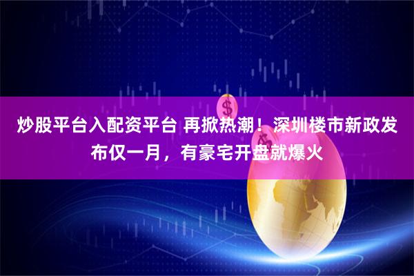 炒股平台入配资平台 再掀热潮！深圳楼市新政发布仅一月，有豪宅开盘就爆火