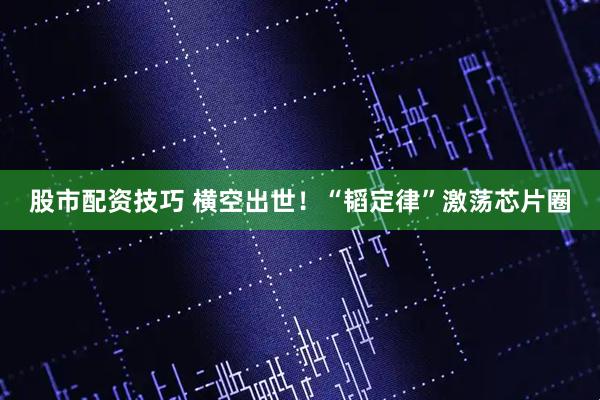 股市配资技巧 横空出世！“韬定律”激荡芯片圈