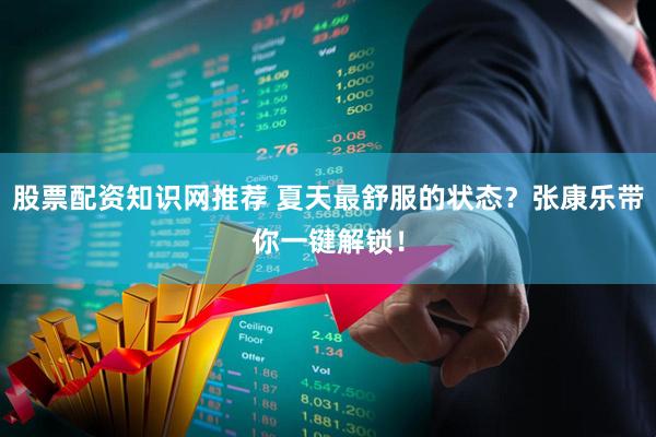 股票配资知识网推荐 夏天最舒服的状态？张康乐带你一键解锁！